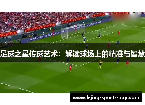 足球之星传球艺术：解读球场上的精准与智慧