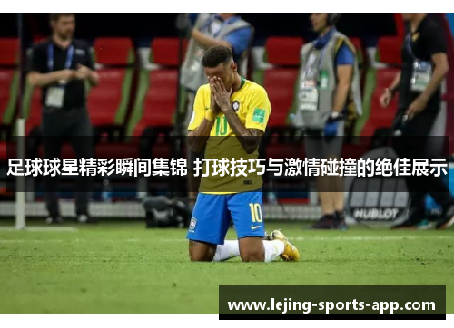 足球球星精彩瞬间集锦 打球技巧与激情碰撞的绝佳展示