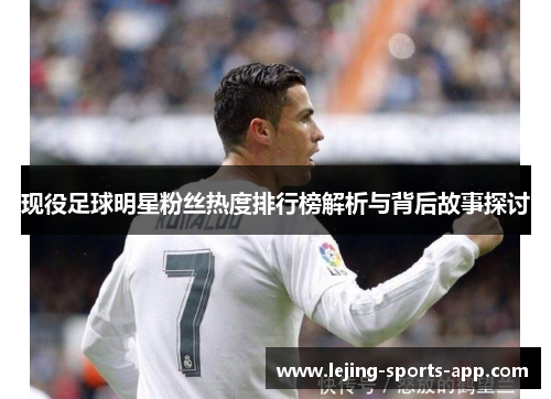 现役足球明星粉丝热度排行榜解析与背后故事探讨