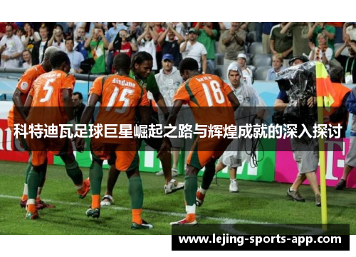 科特迪瓦足球巨星崛起之路与辉煌成就的深入探讨
