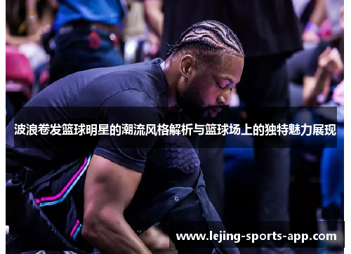 波浪卷发篮球明星的潮流风格解析与篮球场上的独特魅力展现