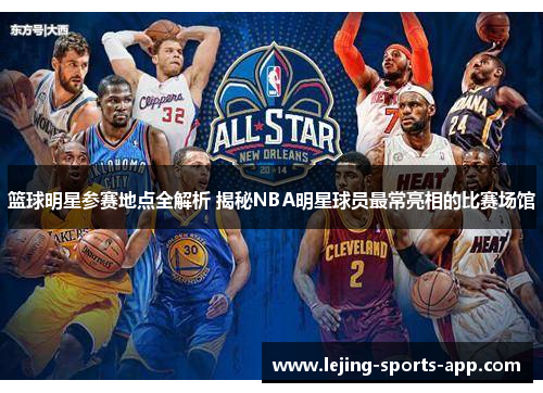 篮球明星参赛地点全解析 揭秘NBA明星球员最常亮相的比赛场馆