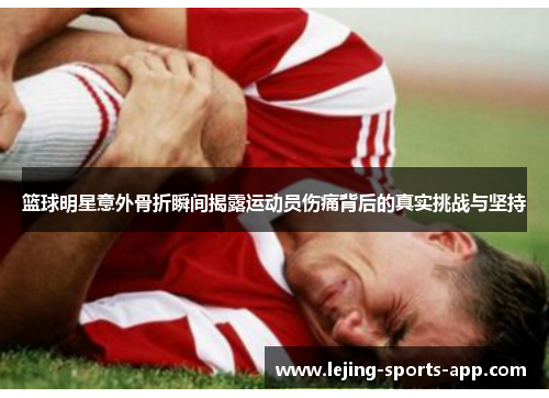 篮球明星意外骨折瞬间揭露运动员伤痛背后的真实挑战与坚持