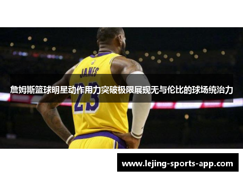 詹姆斯篮球明星动作用力突破极限展现无与伦比的球场统治力