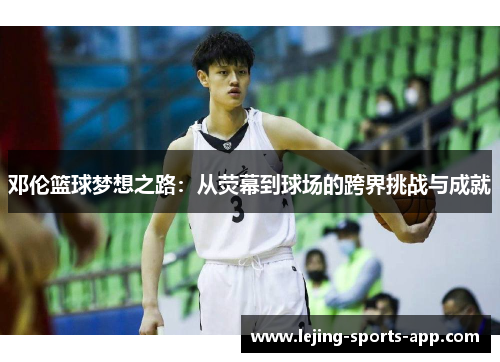 邓伦篮球梦想之路：从荧幕到球场的跨界挑战与成就