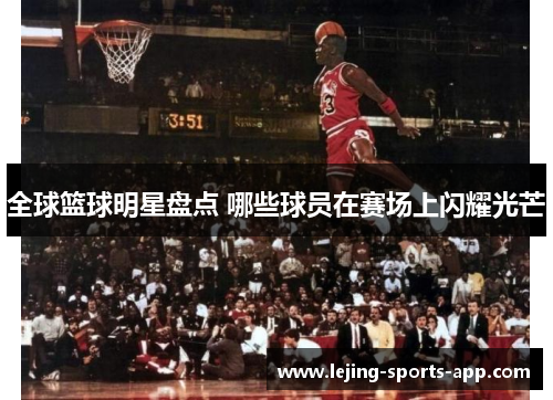 全球篮球明星盘点 哪些球员在赛场上闪耀光芒